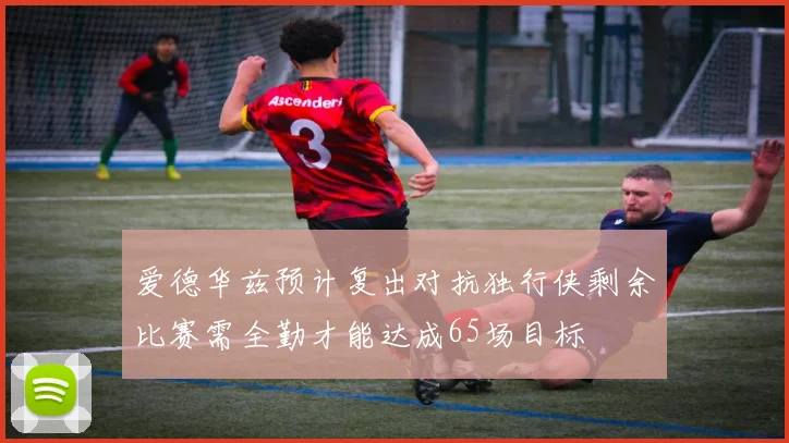 爱德华兹预计复出对抗独行侠剩余比赛需全勤才能达成65场目标