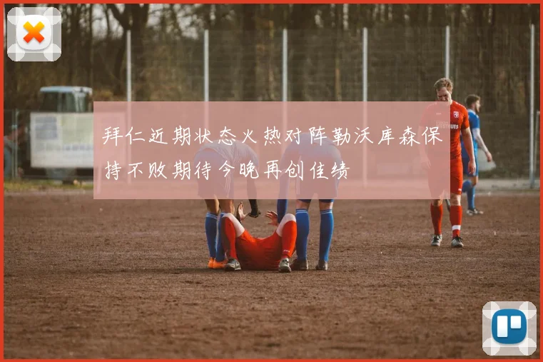 拜仁近期状态火热对阵勒沃库森保持不败期待今晚再创佳绩