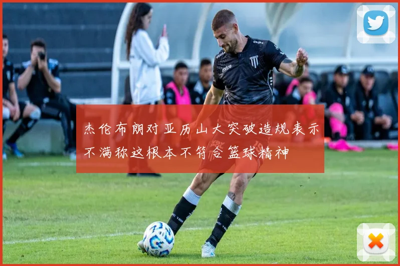 杰伦布朗对亚历山大突破造规表示不满称这根本不符合篮球精神
