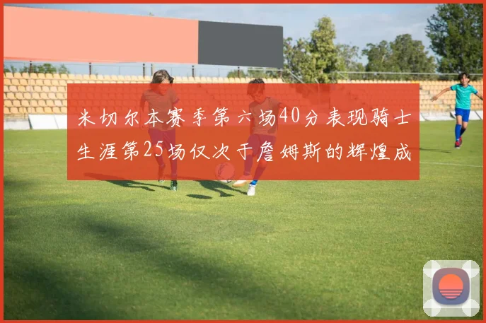 米切尔本赛季第六场40分表现骑士生涯第25场仅次于詹姆斯的辉煌成就