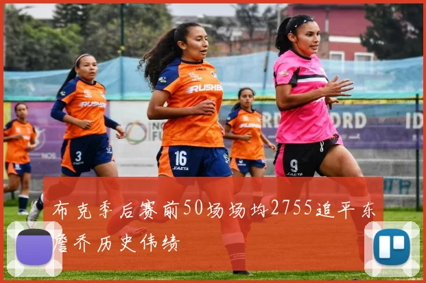 布克季后赛前50场场均2755追平东詹乔历史伟绩