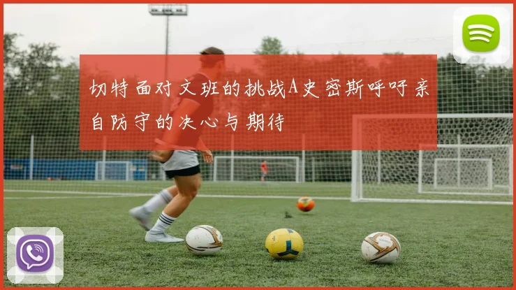 切特面对文班的挑战A史密斯呼吁亲自防守的决心与期待