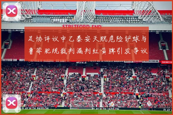 足协评议中乙泰安天贶危险铲球与鲁莽犯规裁判漏判红黄牌引发争议