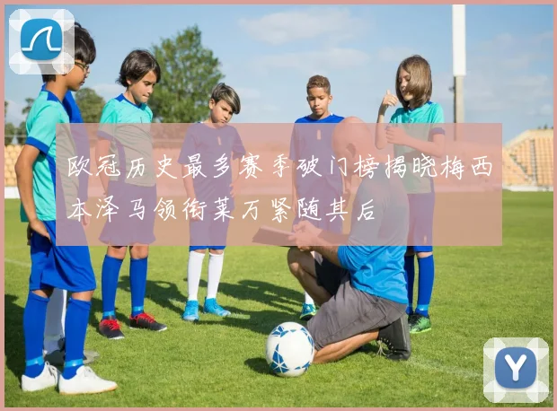 欧冠历史最多赛季破门榜揭晓梅西本泽马领衔莱万紧随其后