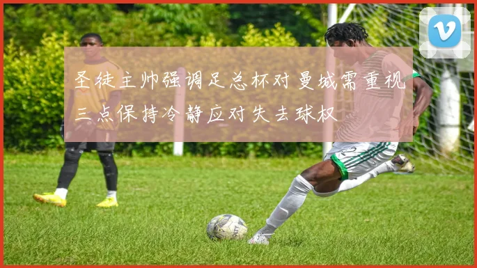 圣徒主帅强调足总杯对曼城需重视三点保持冷静应对失去球权