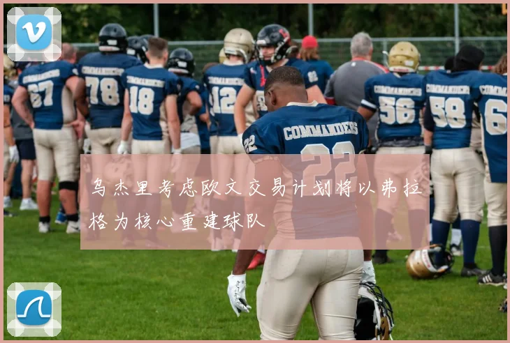 乌杰里考虑欧文交易计划将以弗拉格为核心重建球队