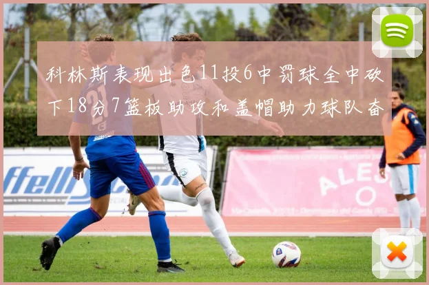 科林斯表现出色11投6中罚球全中砍下18分7篮板助攻和盖帽助力球队奋战