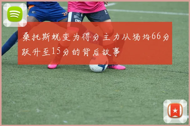 桑托斯蜕变为得分主力从场均66分跃升至15分的背后故事