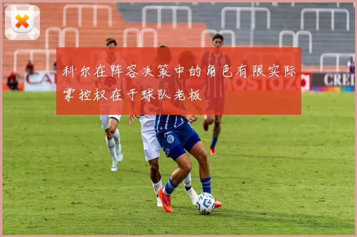 科尔在阵容决策中的角色有限实际掌控权在于球队老板