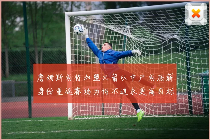 詹姆斯或将加盟火箭以中产或底薪身份重返赛场为何不追求更高目标