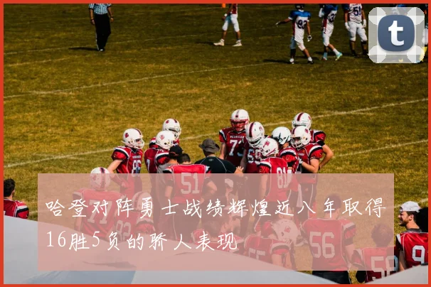 哈登对阵勇士战绩辉煌近八年取得16胜5负的骄人表现