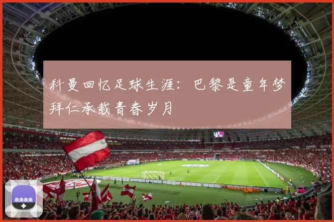 科曼回忆足球生涯：巴黎是童年梦拜仁承载青春岁月