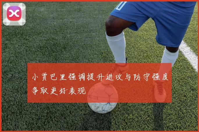 小贾巴里强调提升进攻与防守强度争取更好表现