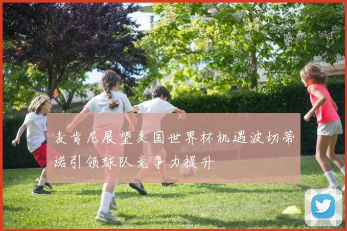 麦肯尼展望美国世界杯机遇波切蒂诺引领球队竞争力提升