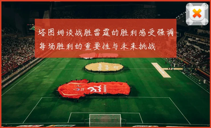 塔图姆谈战胜雷霆的胜利感受强调每场胜利的重要性与未来挑战