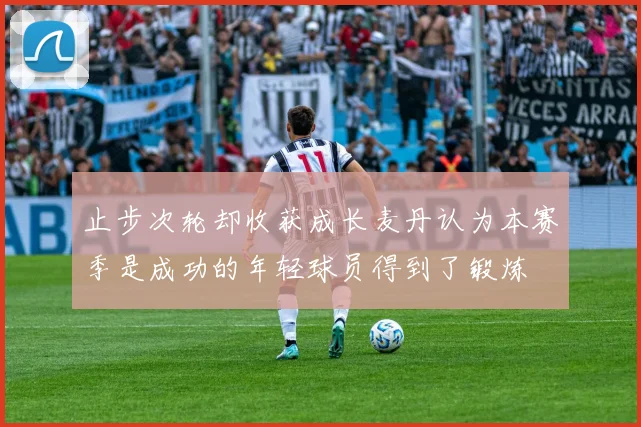 止步次轮却收获成长麦丹认为本赛季是成功的年轻球员得到了锻炼