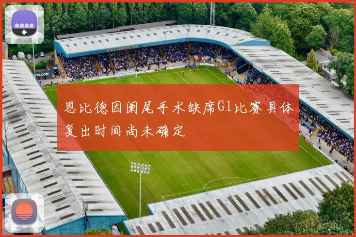 恩比德因阑尾手术缺席G1比赛具体复出时间尚未确定