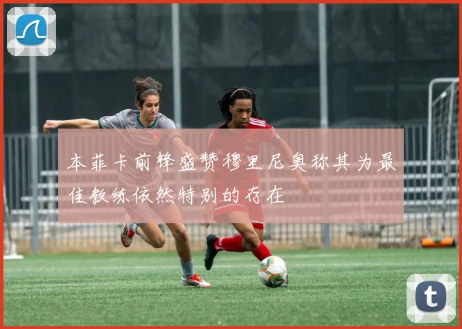 本菲卡前锋盛赞穆里尼奥称其为最佳教练依然特别的存在