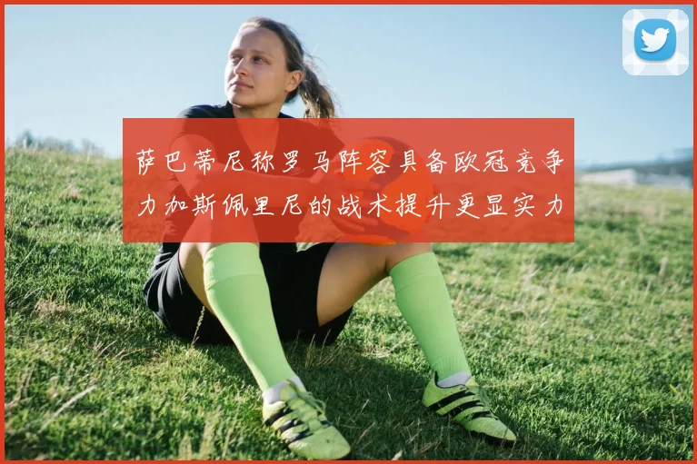 萨巴蒂尼称罗马阵容具备欧冠竞争力加斯佩里尼的战术提升更显实力