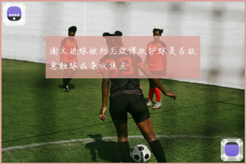 谢文进球被判无效傅欢铲球是否故意触球成争议焦点