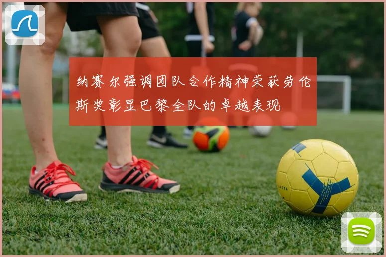 纳赛尔强调团队合作精神荣获劳伦斯奖彰显巴黎全队的卓越表现