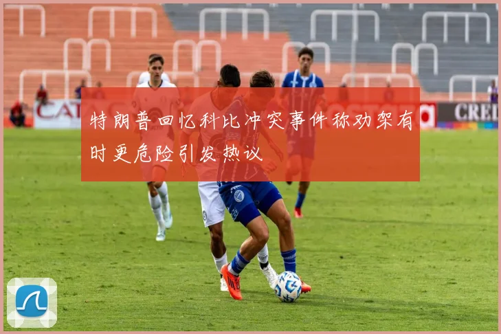 特朗普回忆科比冲突事件称劝架有时更危险引发热议