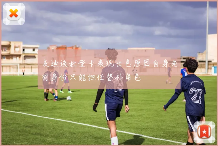 麦迪谈杜登卡表现出色原因自身老将身份只能担任替补角色