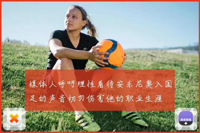 媒体人呼吁理性看待安东尼奥入国足的声音切勿伤害他的职业生涯
