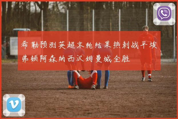 希勒预测英超末轮结果热刺战平埃弗顿阿森纳西汉姆曼城全胜