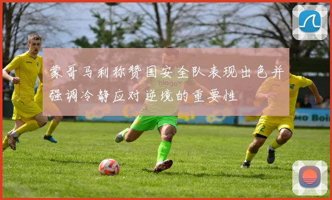 蒙哥马利称赞国安全队表现出色并强调冷静应对逆境的重要性