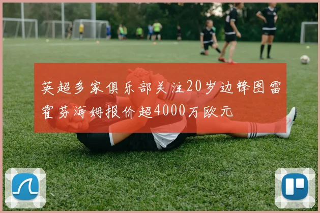 英超多家俱乐部关注20岁边锋图雷霍芬海姆报价超4000万欧元
